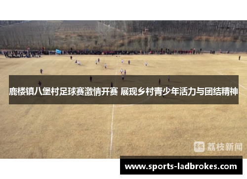 鹿楼镇八堡村足球赛激情开赛 展现乡村青少年活力与团结精神