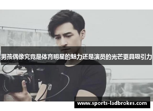男孩偶像究竟是体育明星的魅力还是演员的光芒更具吸引力
