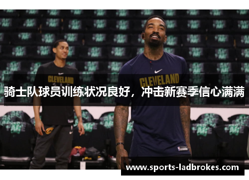 骑士队球员训练状况良好，冲击新赛季信心满满