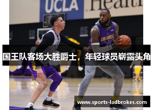 国王队客场大胜爵士，年轻球员崭露头角